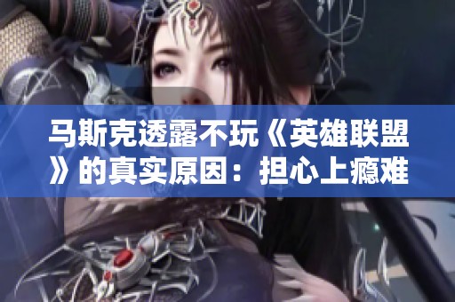 马斯克透露不玩《英雄联盟》的真实原因：担心上瘾难以自拔