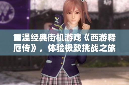 重温经典街机游戏《西游释厄传》，体验极致挑战之旅，征服所有BOSS！