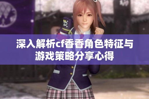 深入解析cf香香角色特征与游戏策略分享心得