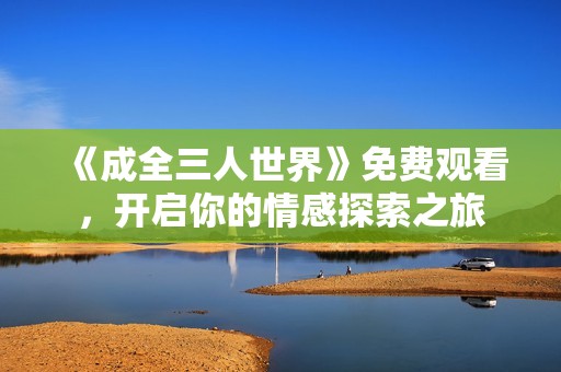 《成全三人世界》免费观看，开启你的情感探索之旅