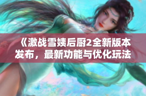 《激战雪姨后厨2全新版本发布，最新功能与优化玩法详解》