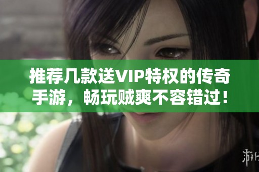 推荐几款送VIP特权的传奇手游，畅玩贼爽不容错过！