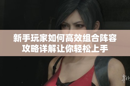 新手玩家如何高效组合阵容攻略详解让你轻松上手