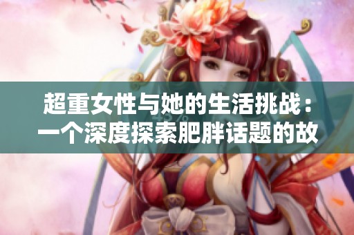 超重女性与她的生活挑战：一个深度探索肥胖话题的故事