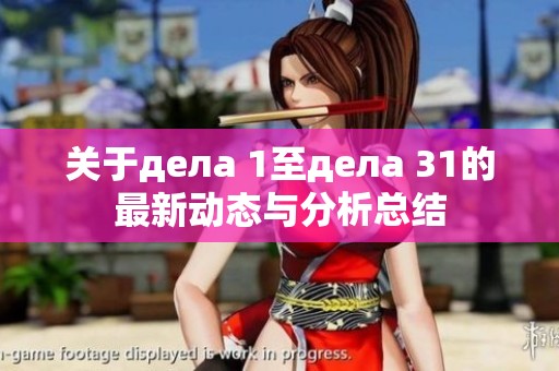 关于дела 1至дела 31的最新动态与分析总结