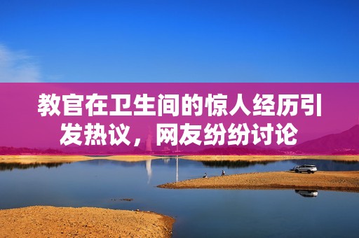 教官在卫生间的惊人经历引发热议，网友纷纷讨论