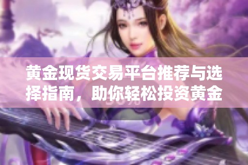 黄金现货交易平台推荐与选择指南，助你轻松投资黄金