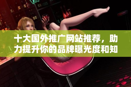 十大国外推广网站推荐，助力提升你的品牌曝光度和知名度