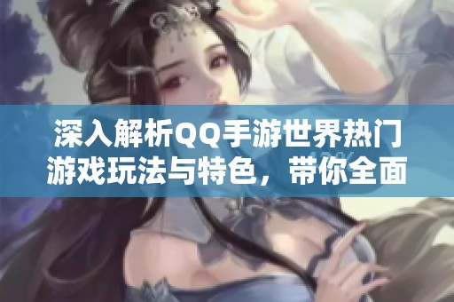 深入解析QQ手游世界热门游戏玩法与特色，带你全面了解手游魅力