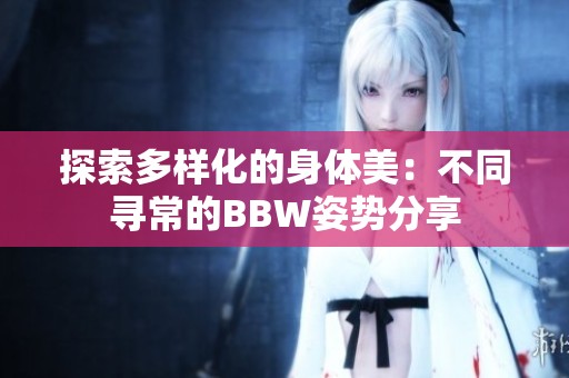探索多样化的身体美：不同寻常的BBW姿势分享