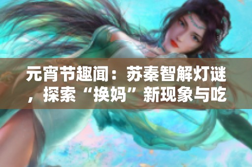 元宵节趣闻：苏秦智解灯谜，探索“换妈”新现象与吃瓜文化