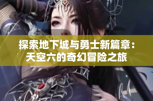 探索地下城与勇士新篇章：天空六的奇幻冒险之旅