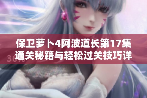 保卫萝卜4阿波道长第17集通关秘籍与轻松过关技巧详解