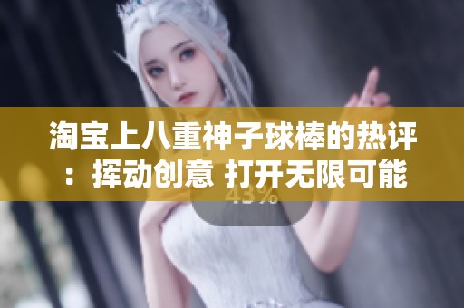 淘宝上八重神子球棒的热评：挥动创意 打开无限可能