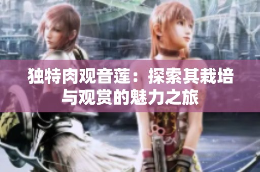 独特肉观音莲：探索其栽培与观赏的魅力之旅