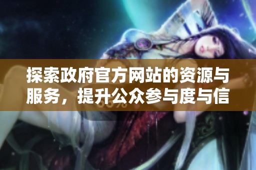 探索政府官方网站的资源与服务，提升公众参与度与信息获取能力
