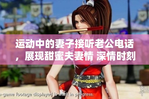 运动中的妻子接听老公电话，展现甜蜜夫妻情 深情时刻引发热议