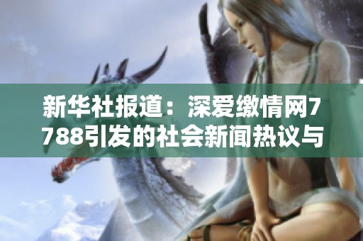 新华社报道：深爱缴情网7788引发的社会新闻热议与影响分析