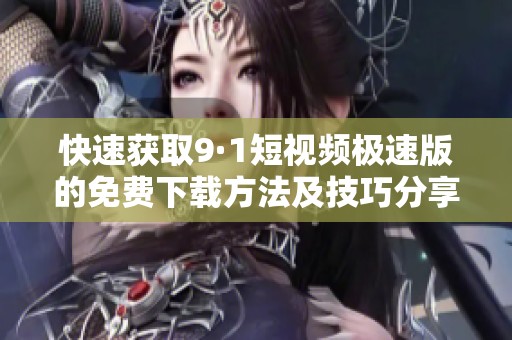 快速获取9·1短视频极速版的免费下载方法及技巧分享