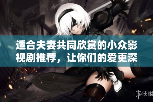 适合夫妻共同欣赏的小众影视剧推荐，让你们的爱更深厚