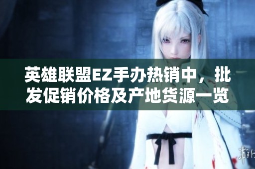 英雄联盟EZ手办热销中，批发促销价格及产地货源一览
