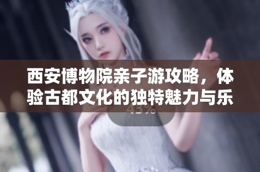 西安博物院亲子游攻略，体验古都文化的独特魅力与乐趣