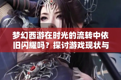 梦幻西游在时光的流转中依旧闪耀吗？探讨游戏现状与未来走向
