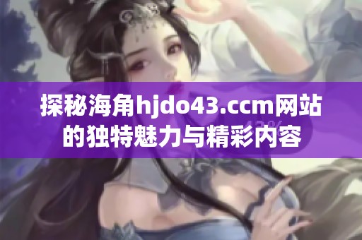 探秘海角hjdo43.ccm网站的独特魅力与精彩内容