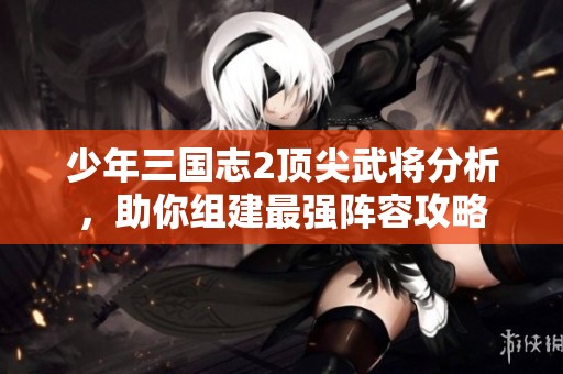 少年三国志2顶尖武将分析，助你组建最强阵容攻略