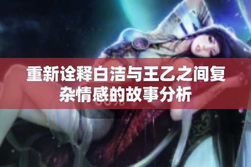 重新诠释白洁与王乙之间复杂情感的故事分析