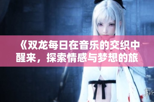《双龙每日在音乐的交织中醒来，探索情感与梦想的旅程》