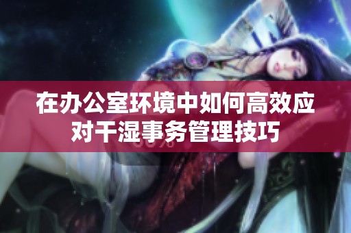 在办公室环境中如何高效应对干湿事务管理技巧