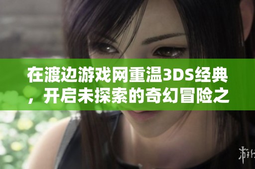 在渡边游戏网重温3DS经典，开启未探索的奇幻冒险之旅