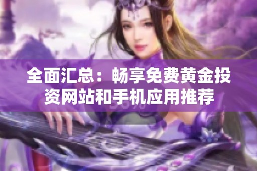 全面汇总：畅享免费黄金投资网站和手机应用推荐