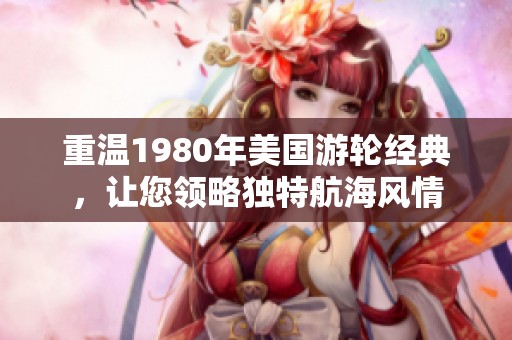 重温1980年美国游轮经典，让您领略独特航海风情