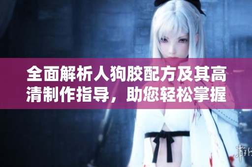 全面解析人狗胶配方及其高清制作指导，助您轻松掌握技巧