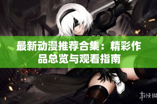 最新动漫推荐合集：精彩作品总览与观看指南