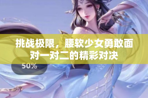 挑战极限，腰软少女勇敢面对一对二的精彩对决