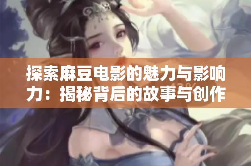 探索麻豆电影的魅力与影响力：揭秘背后的故事与创作理念