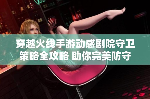 穿越火线手游动感剧院守卫策略全攻略 助你完美防守成功