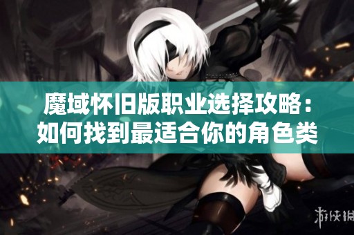 魔域怀旧版职业选择攻略：如何找到最适合你的角色类型