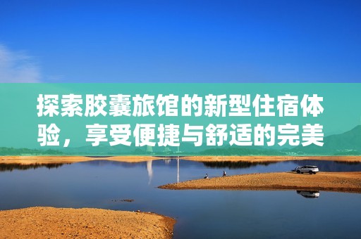 探索胶囊旅馆的新型住宿体验，享受便捷与舒适的完美结合