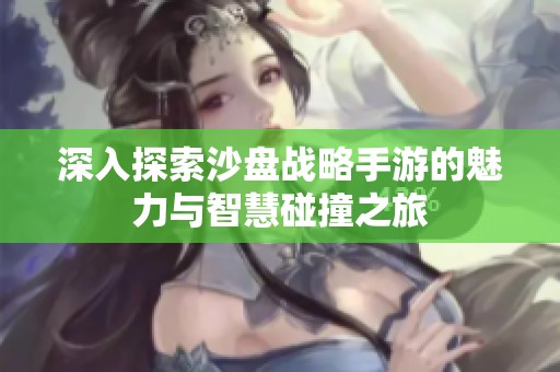 深入探索沙盘战略手游的魅力与智慧碰撞之旅