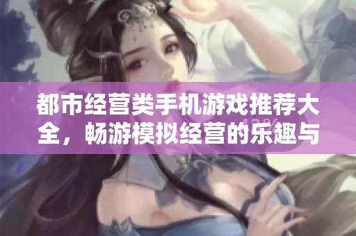 都市经营类手机游戏推荐大全，畅游模拟经营的乐趣与挑战