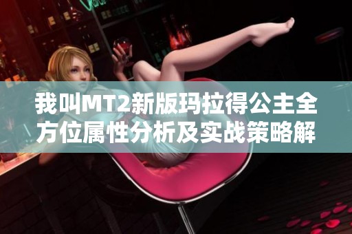 我叫MT2新版玛拉得公主全方位属性分析及实战策略解析