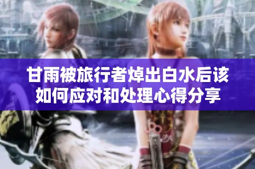 甘雨被旅行者焯出白水后该如何应对和处理心得分享