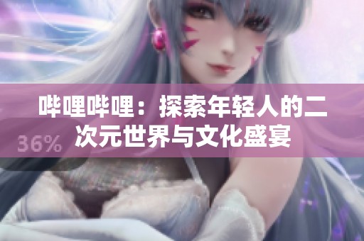 哔哩哔哩：探索年轻人的二次元世界与文化盛宴