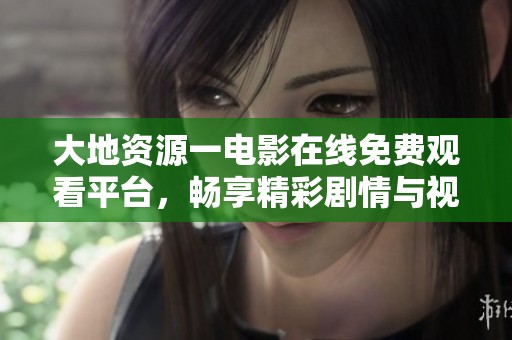 大地资源一电影在线免费观看平台，畅享精彩剧情与视觉盛宴