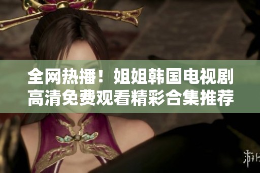 全网热播！姐姐韩国电视剧高清免费观看精彩合集推荐