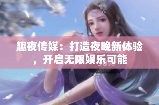趣夜传媒：打造夜晚新体验，开启无限娱乐可能
